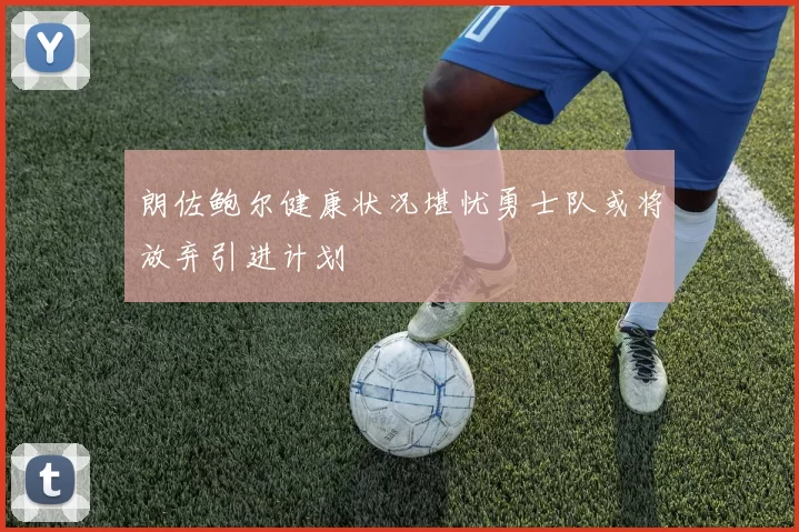 朗佐鲍尔健康状况堪忧勇士队或将放弃引进计划
