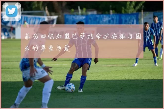 菲戈回忆加盟巴萨的命运安排与国米的尊重与爱