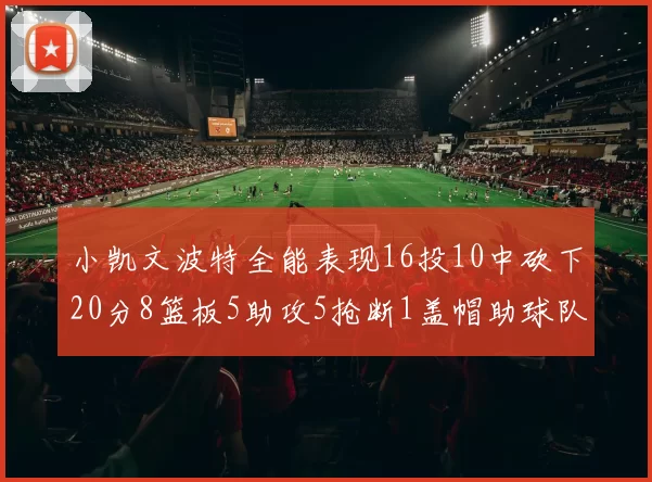 小凯文波特全能表现16投10中砍下20分8篮板5助攻5抢断1盖帽助球队绝杀对手